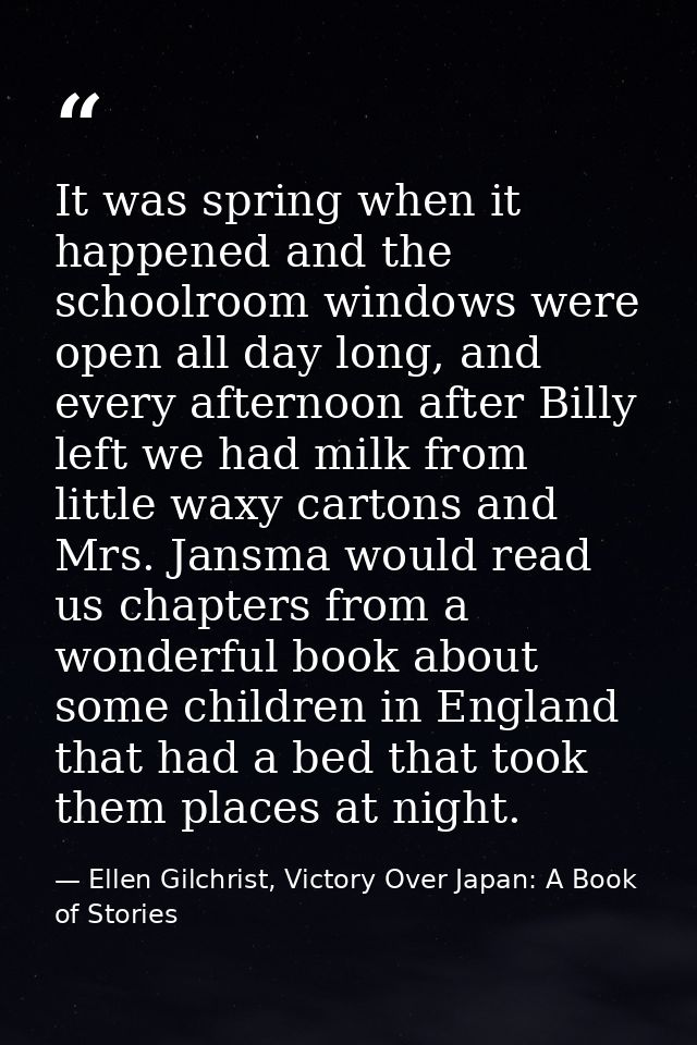 It was spring when it happened and the schoolroom windows were open all day long, and every afternoon after Billy left w — Ellen Gilchrist, Victory Over Japan: A Book of Stories