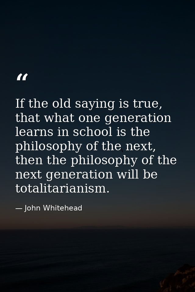 If the old saying is true, that what one generation learns in school is the philosophy of the next, then the philosophy  — John Whitehead