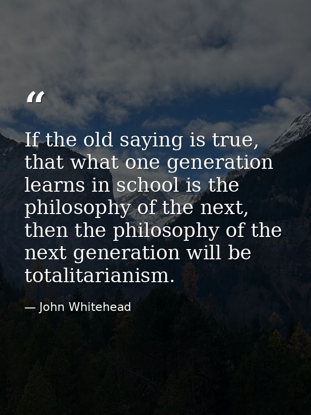 If the old saying is true, that what one generation learns in school is the philosophy of the next, then the philosophy  — John Whitehead