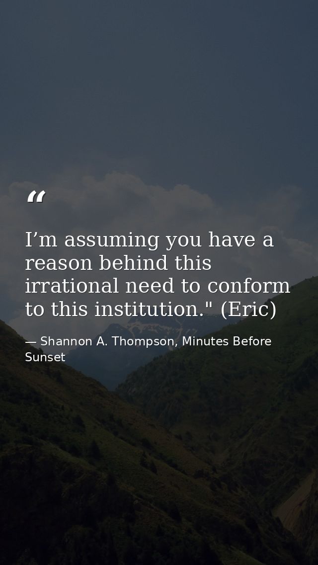 I’m assuming you have a reason behind this irrational need to conform to this institution." (Eric) — Shannon A. Thompson, Minutes Before Sunset