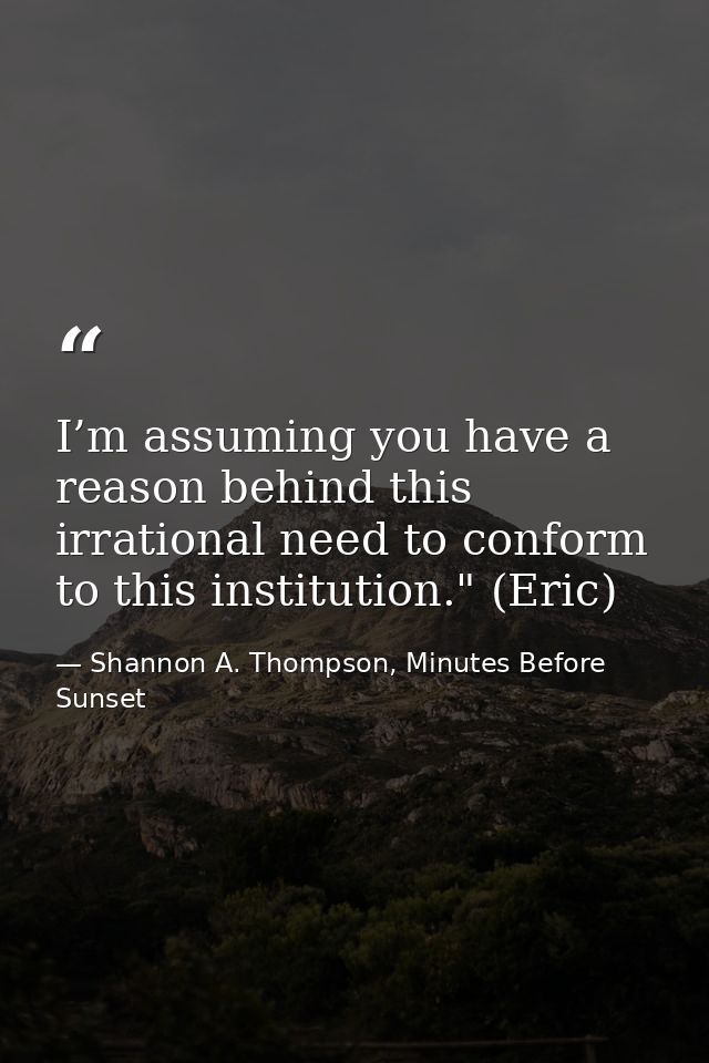 I’m assuming you have a reason behind this irrational need to conform to this institution." (Eric) — Shannon A. Thompson, Minutes Before Sunset