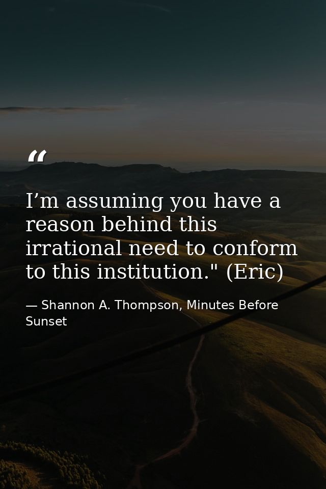 I’m assuming you have a reason behind this irrational need to conform to this institution." (Eric) — Shannon A. Thompson, Minutes Before Sunset