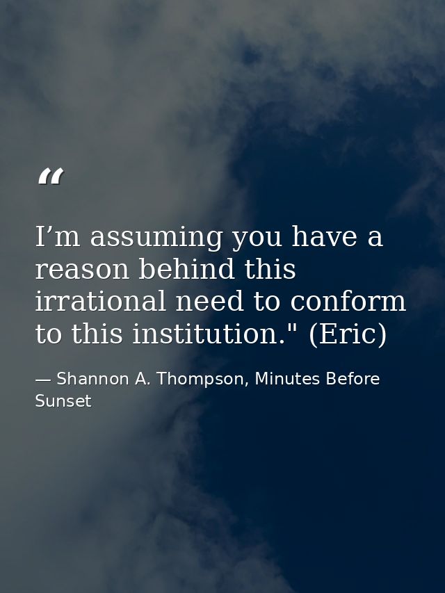 I’m assuming you have a reason behind this irrational need to conform to this institution." (Eric) — Shannon A. Thompson, Minutes Before Sunset