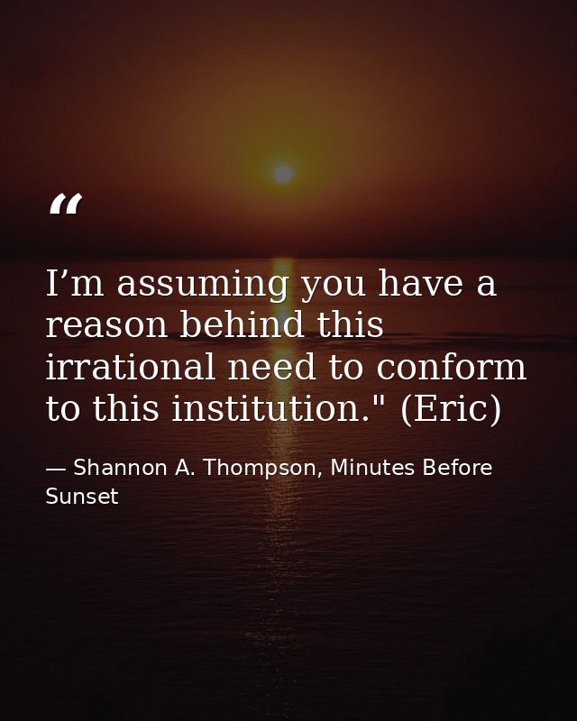 I’m assuming you have a reason behind this irrational need to conform to this institution." (Eric) — Shannon A. Thompson, Minutes Before Sunset