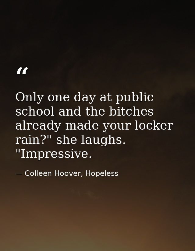 Only one day at public school and the bitches already made your locker rain?" she laughs. "Impressive. — Colleen Hoover, Hopeless