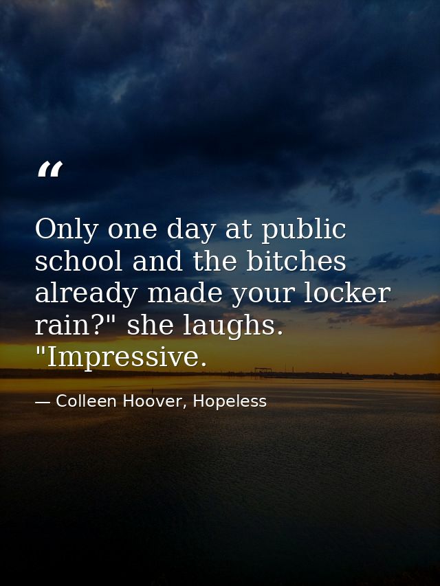 Only one day at public school and the bitches already made your locker rain?" she laughs. "Impressive. — Colleen Hoover, Hopeless