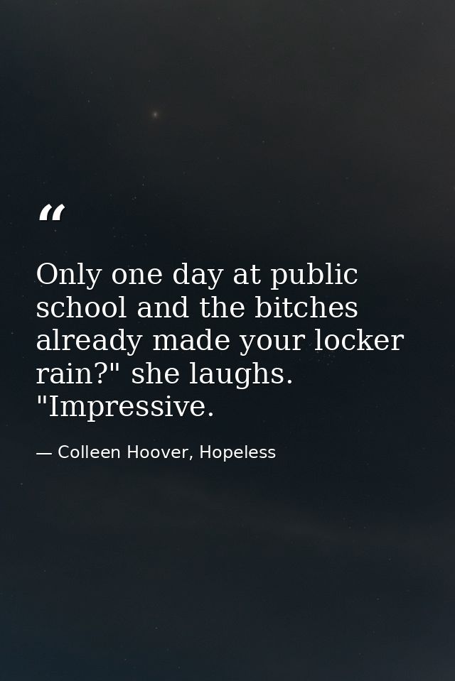 Only one day at public school and the bitches already made your locker rain?" she laughs. "Impressive. — Colleen Hoover, Hopeless