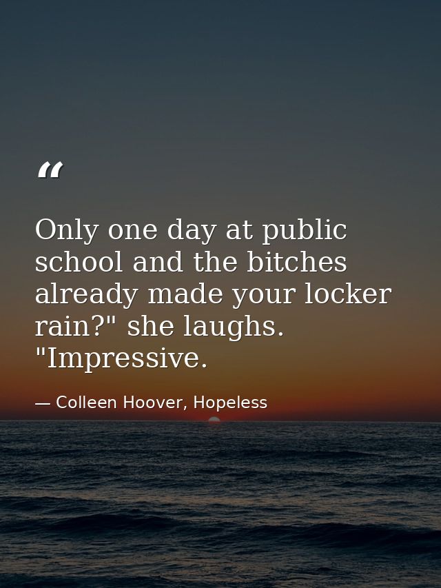 Only one day at public school and the bitches already made your locker rain?" she laughs. "Impressive. — Colleen Hoover, Hopeless
