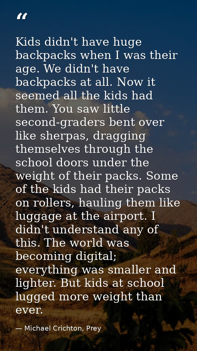 Kids didn't have huge backpacks when I was their age. We didn't have backpacks at all. Now it seemed all the kids had th — Michael Crichton, Prey