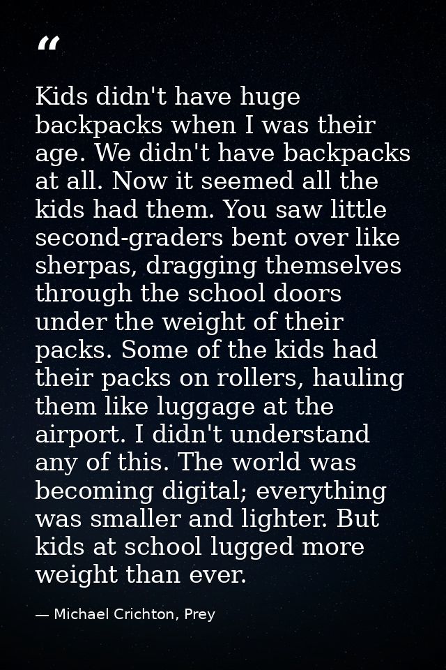 Kids didn't have huge backpacks when I was their age. We didn't have backpacks at all. Now it seemed all the kids had th — Michael Crichton, Prey