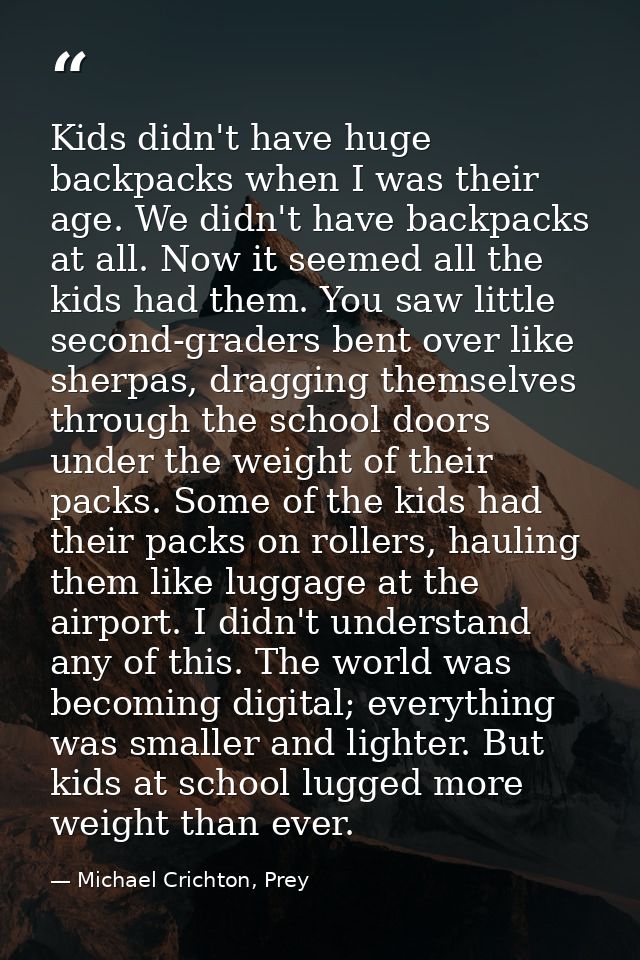 Kids didn't have huge backpacks when I was their age. We didn't have backpacks at all. Now it seemed all the kids had th — Michael Crichton, Prey