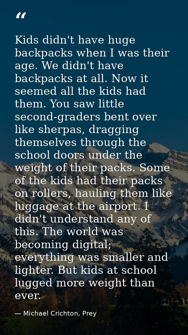 Kids didn't have huge backpacks when I was their age. We didn't have backpacks at all. Now it seemed all the kids had th — Michael Crichton, Prey