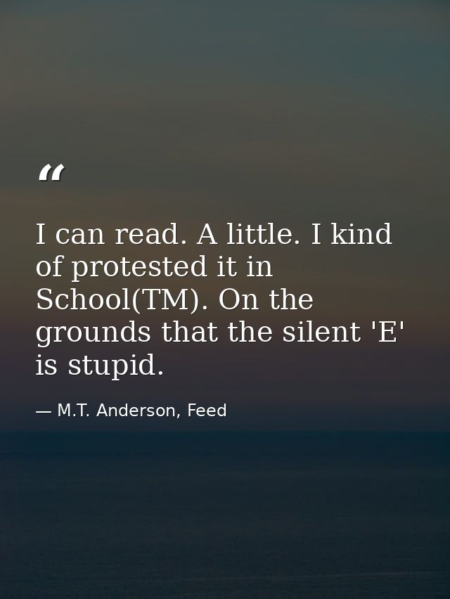 I can read. A little. I kind of protested it in School(TM). On the grounds that the silent 'E' is stupid. — M.T. Anderson, Feed