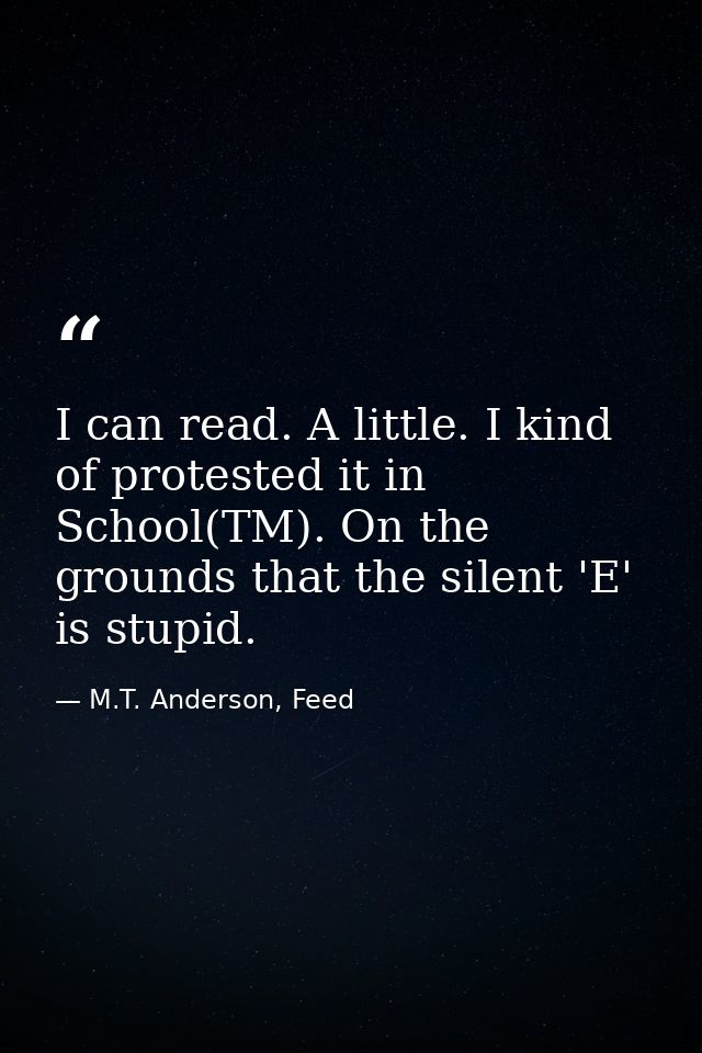 I can read. A little. I kind of protested it in School(TM). On the grounds that the silent 'E' is stupid. — M.T. Anderson, Feed
