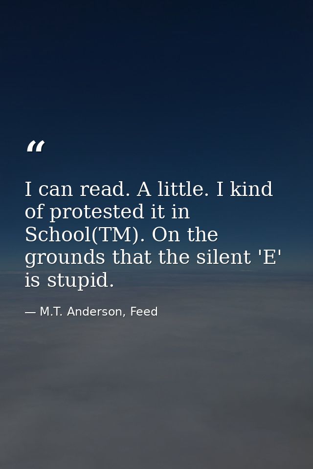 I can read. A little. I kind of protested it in School(TM). On the grounds that the silent 'E' is stupid. — M.T. Anderson, Feed
