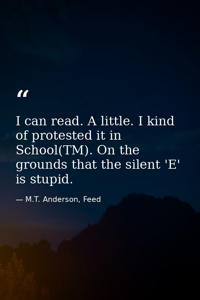 I can read. A little. I kind of protested it in School(TM). On the grounds that the silent 'E' is stupid. — M.T. Anderson, Feed