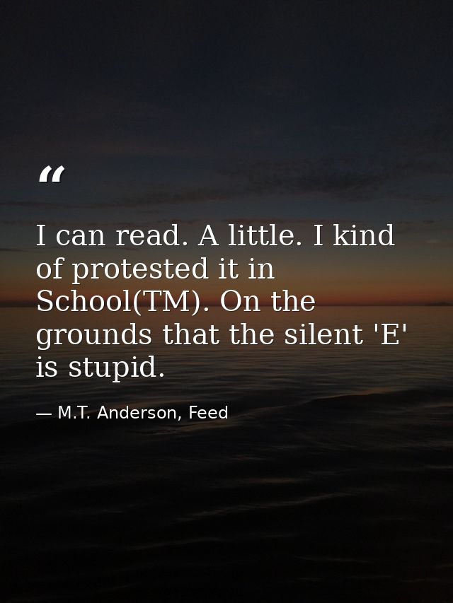 I can read. A little. I kind of protested it in School(TM). On the grounds that the silent 'E' is stupid. — M.T. Anderson, Feed