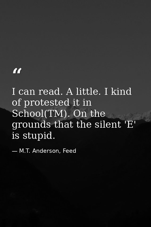 I can read. A little. I kind of protested it in School(TM). On the grounds that the silent 'E' is stupid. — M.T. Anderson, Feed