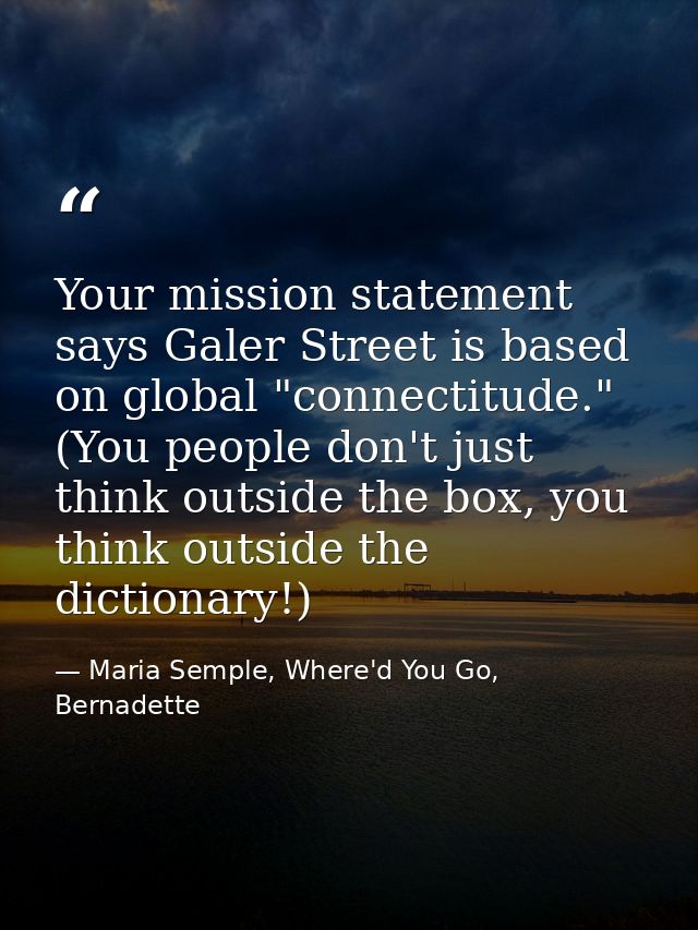 Your mission statement says Galer Street is based on global "connectitude." (You people don't just think outside the box — Maria Semple, Where'd You Go, Bernadette