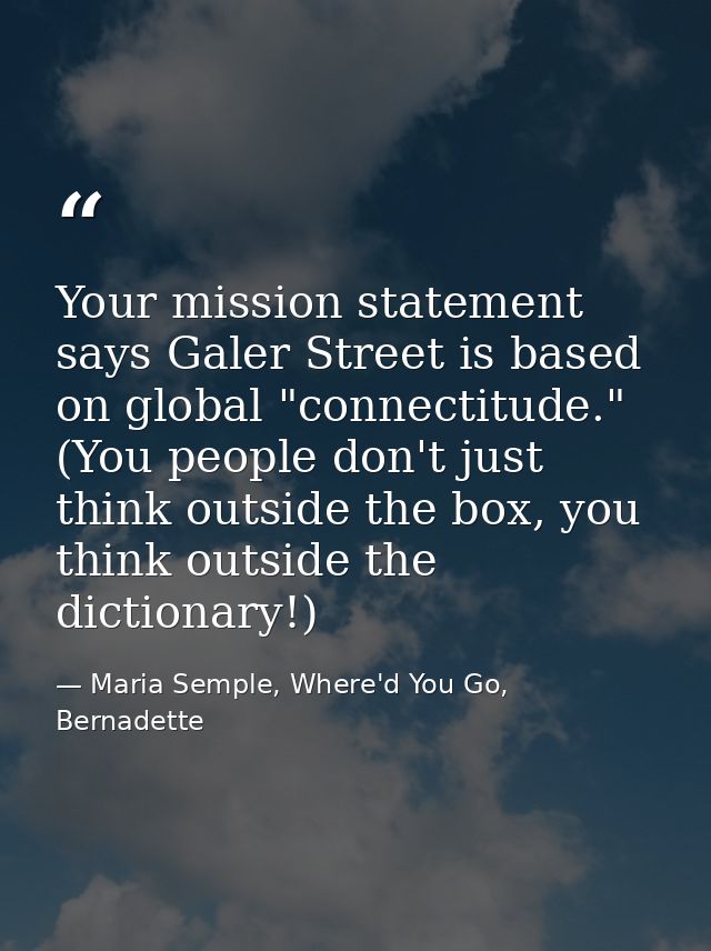 Your mission statement says Galer Street is based on global "connectitude." (You people don't just think outside the box — Maria Semple, Where'd You Go, Bernadette