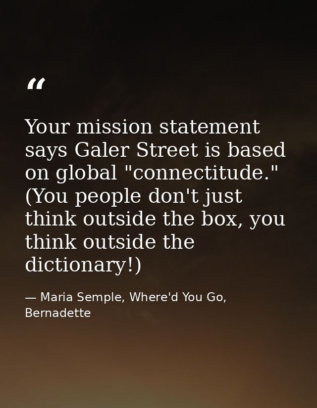 Your mission statement says Galer Street is based on global "connectitude." (You people don't just think outside the box — Maria Semple, Where'd You Go, Bernadette