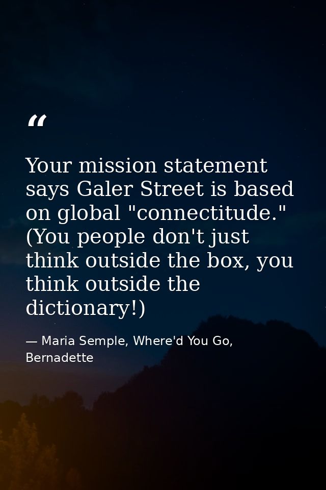 Your mission statement says Galer Street is based on global "connectitude." (You people don't just think outside the box — Maria Semple, Where'd You Go, Bernadette