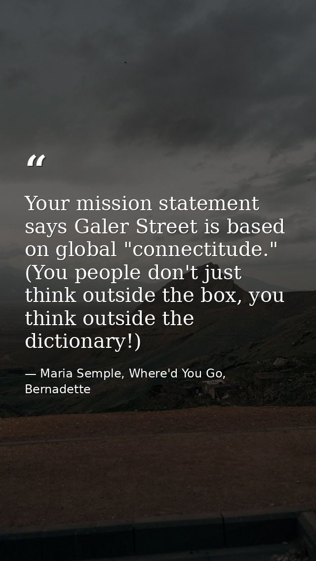 Your mission statement says Galer Street is based on global "connectitude." (You people don't just think outside the box — Maria Semple, Where'd You Go, Bernadette