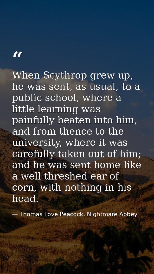 When Scythrop grew up, he was sent, as usual, to a public school, where a little learning was painfully beaten into him, — Thomas Love Peacock, Nightmare Abbey
