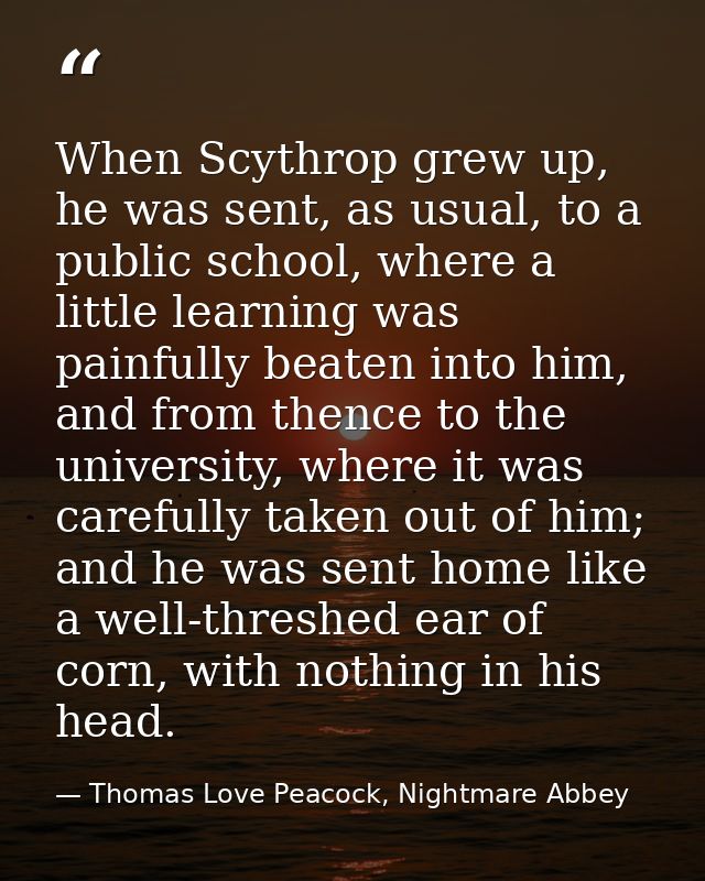 When Scythrop grew up, he was sent, as usual, to a public school, where a little learning was painfully beaten into him, — Thomas Love Peacock, Nightmare Abbey