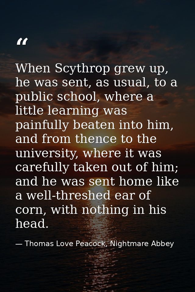 When Scythrop grew up, he was sent, as usual, to a public school, where a little learning was painfully beaten into him, — Thomas Love Peacock, Nightmare Abbey