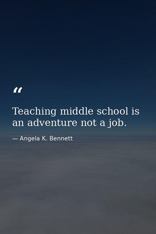 Teaching middle school is an adventure not a job. — Angela K. Bennett