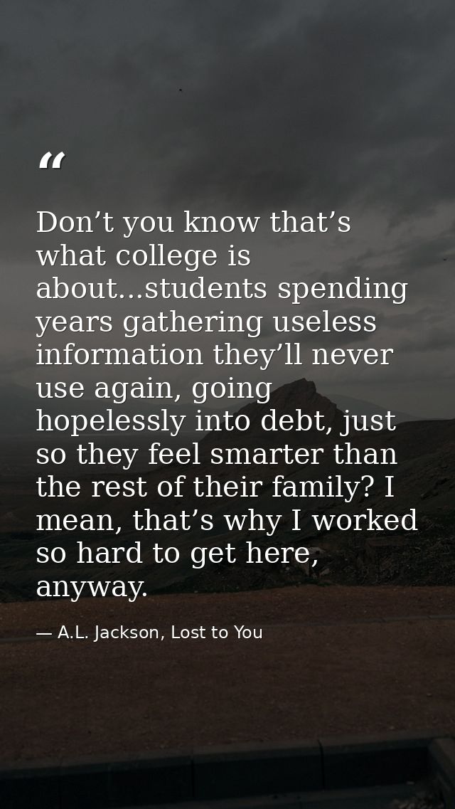 Don’t you know that’s what college is about...students spending years gathering useless information they’ll never use ag — A.L. Jackson, Lost to You