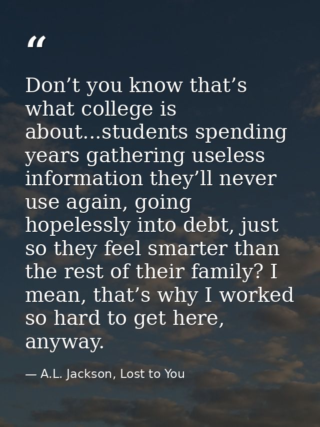 Don’t you know that’s what college is about...students spending years gathering useless information they’ll never use ag — A.L. Jackson, Lost to You