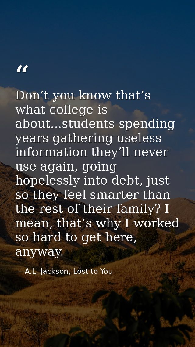 Don’t you know that’s what college is about...students spending years gathering useless information they’ll never use ag — A.L. Jackson, Lost to You