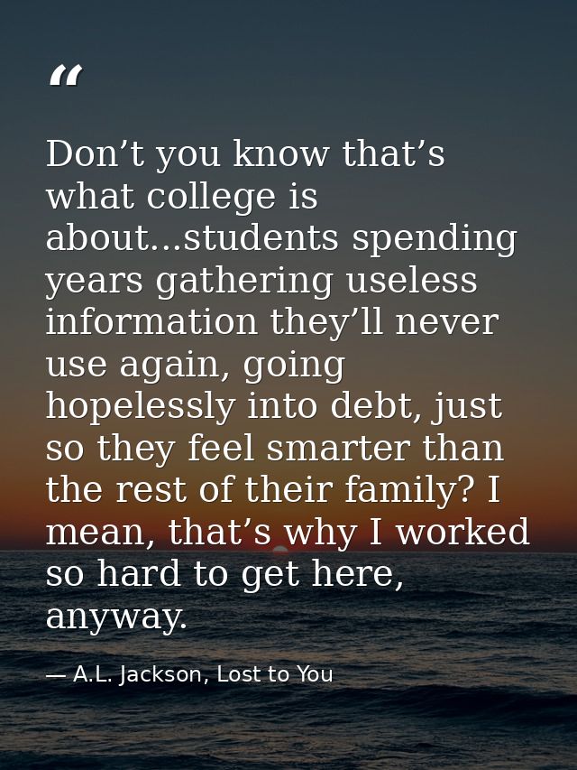 Don’t you know that’s what college is about...students spending years gathering useless information they’ll never use ag — A.L. Jackson, Lost to You
