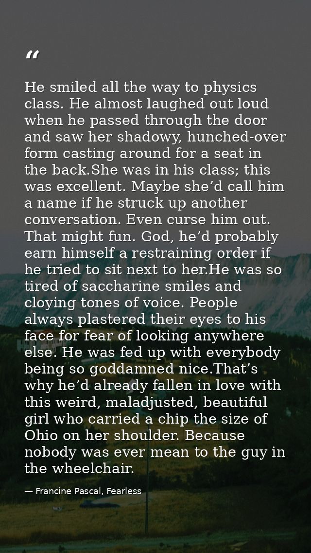 He smiled all the way to physics class. He almost laughed out loud when he passed through the door and saw her shadowy,  — Francine Pascal, Fearless