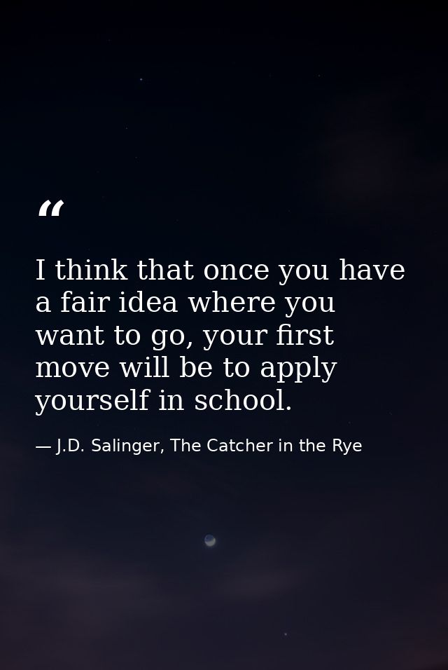 I think that once you have a fair idea where you want to go, your first move will be to apply yourself in school. — J.D. Salinger, The Catcher in the Rye