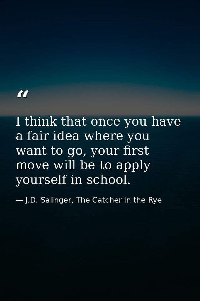 I think that once you have a fair idea where you want to go, your first move will be to apply yourself in school. — J.D. Salinger, The Catcher in the Rye