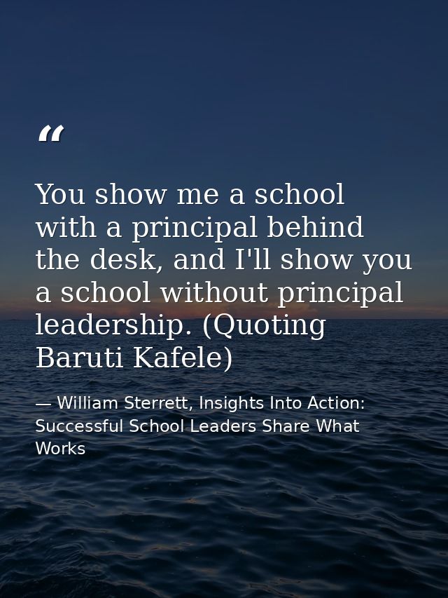 You show me a school with a principal behind the desk, and I'll show you a school without principal leadership. (Quoting — William Sterrett, Insights Into Action: Successful School Leaders Share What Works