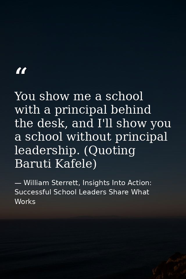 You show me a school with a principal behind the desk, and I'll show you a school without principal leadership. (Quoting — William Sterrett, Insights Into Action: Successful School Leaders Share What Works