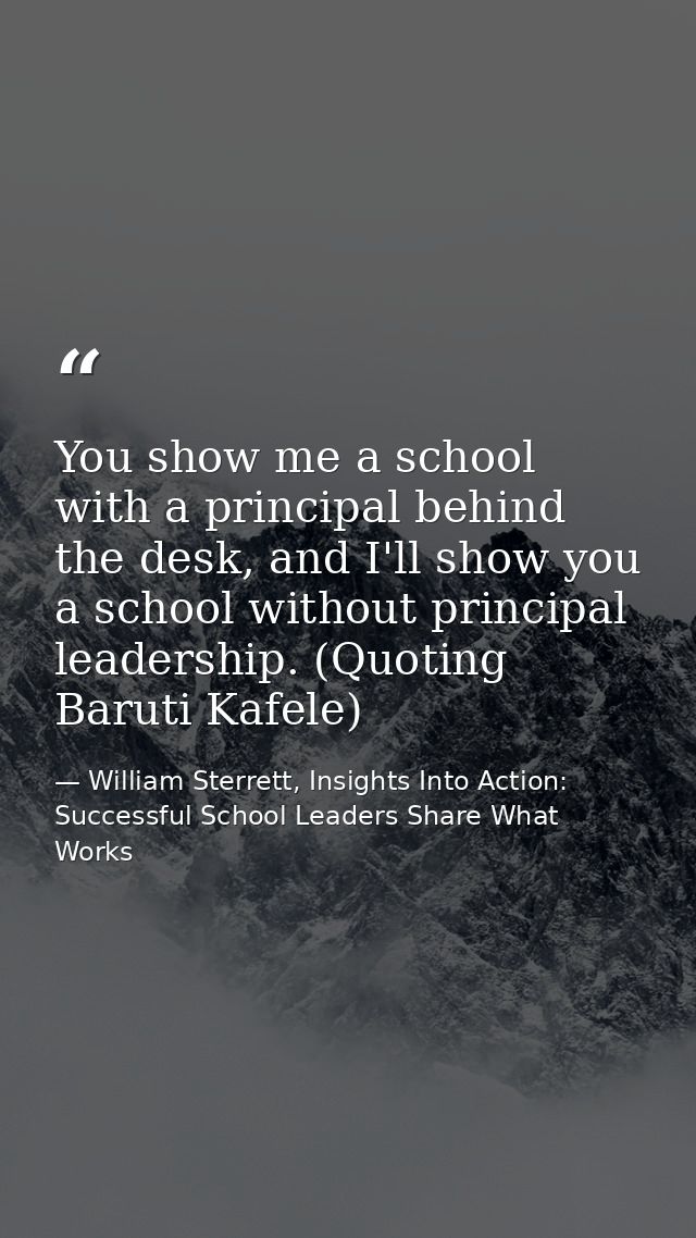 You show me a school with a principal behind the desk, and I'll show you a school without principal leadership. (Quoting — William Sterrett, Insights Into Action: Successful School Leaders Share What Works