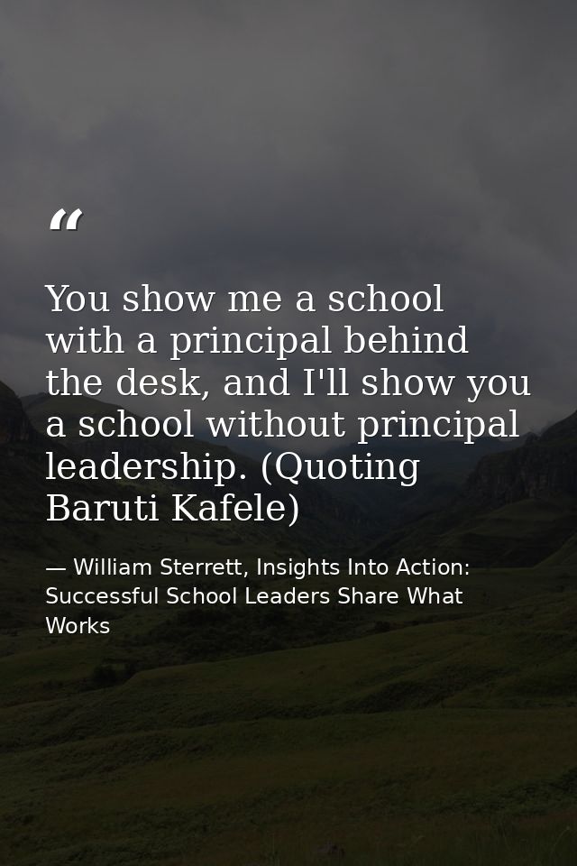 You show me a school with a principal behind the desk, and I'll show you a school without principal leadership. (Quoting — William Sterrett, Insights Into Action: Successful School Leaders Share What Works