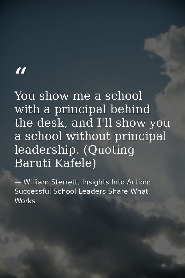 You show me a school with a principal behind the desk, and I'll show you a school without principal leadership. (Quoting — William Sterrett, Insights Into Action: Successful School Leaders Share What Works