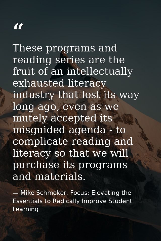 These programs and reading series are the fruit of an intellectually exhausted literacy industry that lost its way long  — Mike Schmoker, Focus: Elevating the Essentials to Radically Improve Student Learning