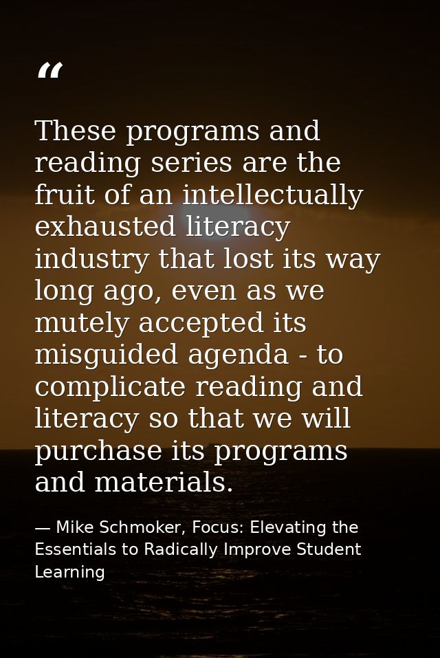 These programs and reading series are the fruit of an intellectually exhausted literacy industry that lost its way long  — Mike Schmoker, Focus: Elevating the Essentials to Radically Improve Student Learning