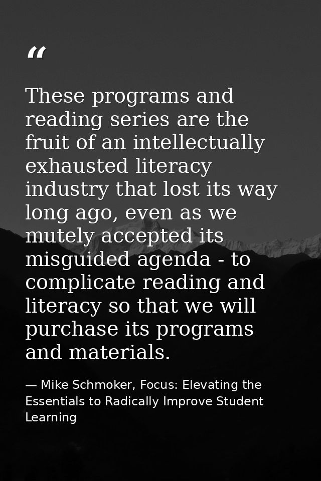 These programs and reading series are the fruit of an intellectually exhausted literacy industry that lost its way long  — Mike Schmoker, Focus: Elevating the Essentials to Radically Improve Student Learning