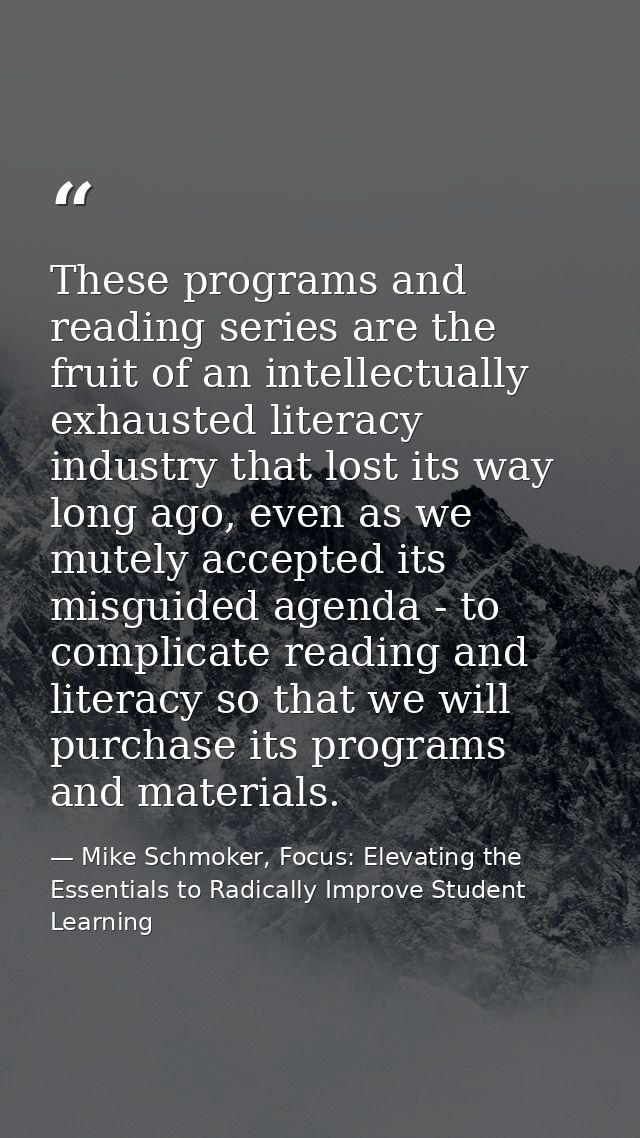 These programs and reading series are the fruit of an intellectually exhausted literacy industry that lost its way long  — Mike Schmoker, Focus: Elevating the Essentials to Radically Improve Student Learning