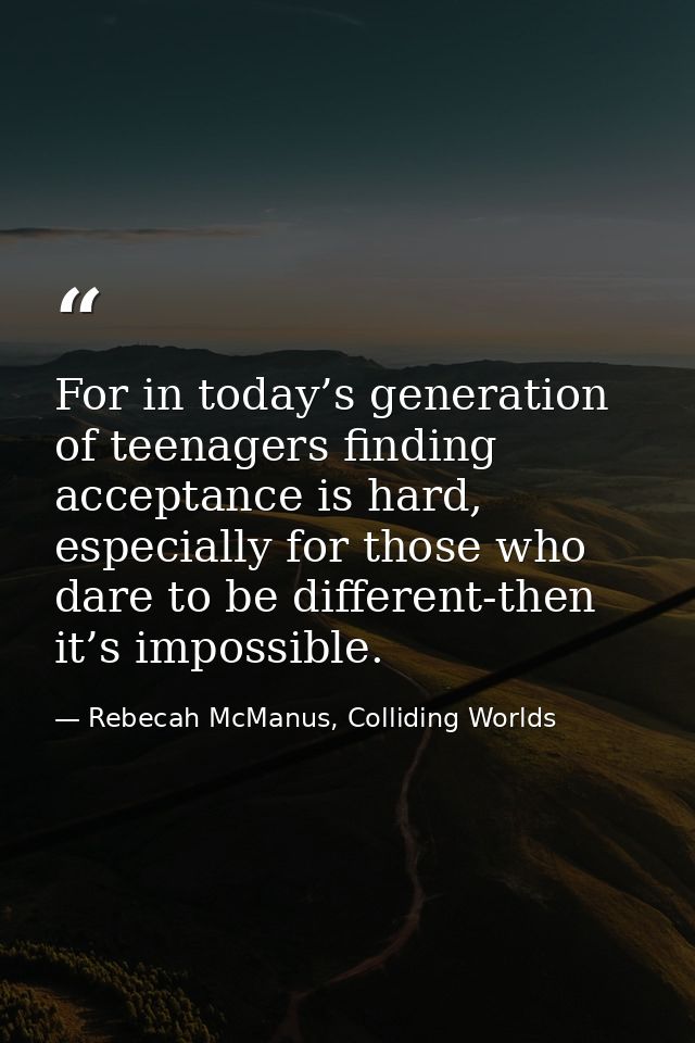 For in today’s generation of teenagers finding acceptance is hard, especially for those who dare to be different-then it — Rebecah McManus, Colliding Worlds