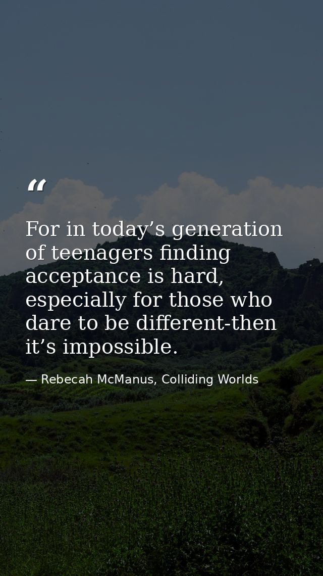 For in today’s generation of teenagers finding acceptance is hard, especially for those who dare to be different-then it — Rebecah McManus, Colliding Worlds