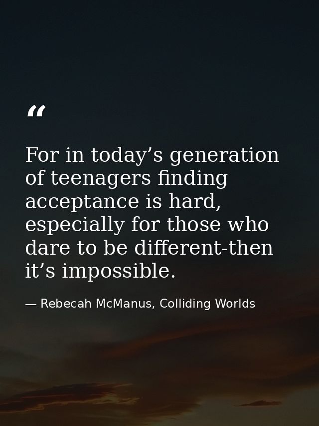 For in today’s generation of teenagers finding acceptance is hard, especially for those who dare to be different-then it — Rebecah McManus, Colliding Worlds